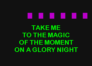 TAKE ME

TO THE MAGIC
OF THE MOMENT
ON A GLORY NIGHT