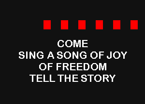 COME

SING A SONG OF JOY
OF FREEDOM
TELL THE STORY