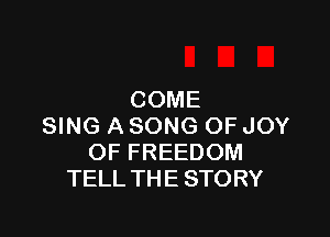 COME

SING A SONG OF JOY
OF FREEDOM
TELL THE STORY