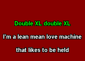 Double XL double XL

Pm a lean mean love machine

that likes to be held