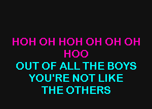 OUT OF ALL THE BOYS
YOU'RE NOT LIKE
THE OTHERS