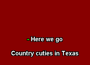 - Here we go

Country cuties in Texas