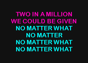 NO MATTER WHAT

NO MATTER
NO MATTER WHAT
NO MATI'ER WHAT