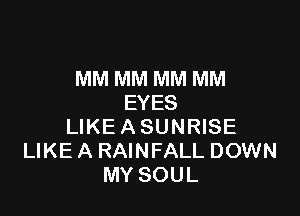 MM MM MM MM
EYES

LIKE ASUNRISE
LIKE A RAINFALL DOWN
MY SOUL