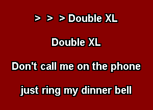 t' r Double XL

Double XL

Don't call me on the phone

just ring my dinner bell