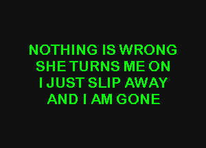 NOTHING IS WRONG
SHE TURNS ME ON

IJUST SLIP AWAY
AND I AM GONE