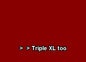 Triple XL too