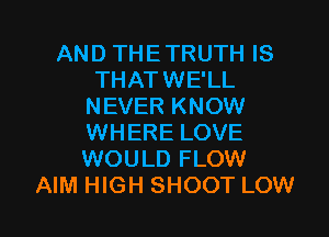 AND THE TRUTH IS
THATWE'LL
NEVER KNOW
WHERE LOVE
WOULD FLOW

AIM HIGH SHOOT LOW l