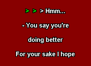 t) ?? Hmm...
- You say you're

doing better

For your sake I hope