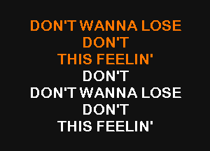 DON'T WANNA LOSE
DON'T
THIS FEELIN'

DON'T
DON'T WANNA LOSE
DON'T
THIS FEELIN'