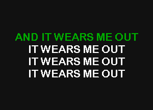 IT WEARS ME OUT

ITWEARS ME OUT
ITWEARS ME OUT