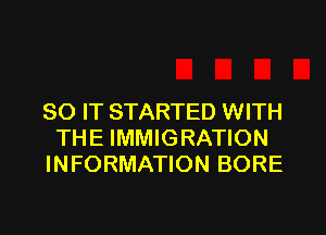 SO IT STARTED WITH

THE IMMIGRATION
INFORMATION BORE