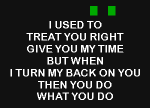 I USED TO
TREAT YOU RIGHT
GIVE YOU MY TIME

BUTWHEN

I TURN MY BACK ON YOU

THEN YOU DO
WHAT YOU DO