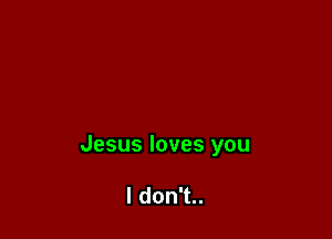 Jesus loves you

ldonT