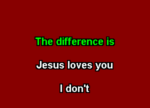 The difference is

Jesus loves you

I don't