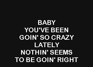 BABY
YOU'VE BEEN

GOIN' SO CRAZY
LATELY
NOTHIN' SEEMS
TO BE GOIN' RIGHT