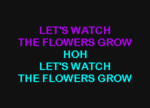 HOH
LET'S WATCH
THE FLOWERS GROW