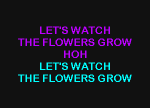 LET'S WATCH
THE FLOWERS GROW
