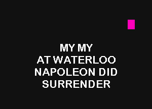 MY MY

AT WATERLOO
NAPOLEON DID
SURRENDER