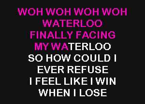 FINALLY FACING
MY WATERLOO
80 HOW COULD I
EVER REFUSE

I FEEL LIKE I WIN
WHEN I LOSE l