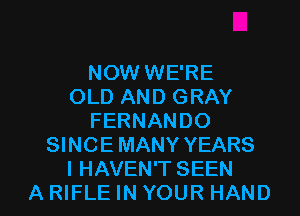 NOW WE'RE
OLD AND GRAY
FERNANDO
SINCE MANY YEARS

I HAVEN'TSEEN
A RIFLE IN YOUR HAND l
