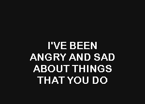 I'VE BEEN

ANGRY AND SAD
ABOUT THINGS
THAT YOU DO
