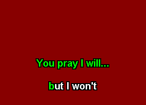 You pray I will...

but I won't