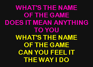 WHAT'S THE NAME
OF THE GAME
CAN YOU FEEL IT
THEWAYI DO