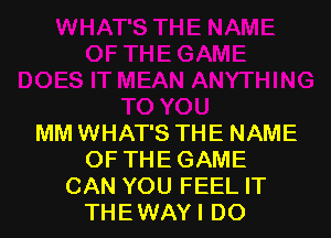 MM WHAT'S THE NAME
OF THE GAME
CAN YOU FEEL IT
THEWAYI DO