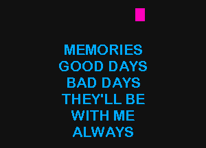 MEMORIES
GOOD DAYS

BAD DAYS
TH EY'LL BE
WITH ME
ALWAYS