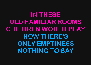 NOW THERE'S
ONLY EMPTINESS
NOTHING TO SAY