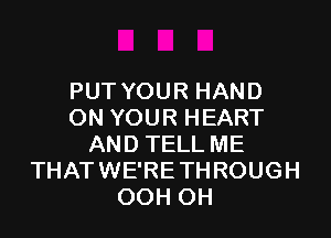 PUT YOUR HAND
ON YOUR HEART

AND TELL ME
THATWE'RE THROUGH
OOH OH
