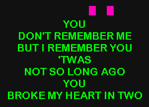 YOU
DON'T REMEMBER ME
BUTI REMEMBER YOU
'TWAS
NOT SO LONG AGO
YOU
BROKE MY HEART IN TWO