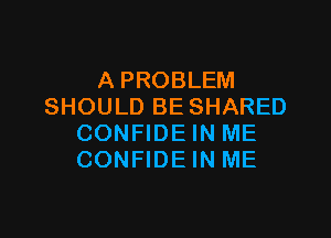 A PROBLEM
SHOULD BE SHARED

CONFIDEIN ME
CONFIDEIN ME