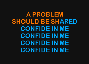 A PROBLEM
SHOULD BE SHARED
CONFIDE IN ME
CONFIDE IN ME
CONFIDE IN ME
CONFIDE IN ME