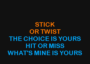 STICK
OR TWIST

THE CHOICE IS YOURS
HIT OR MISS
WHAT'S MINE IS YOURS