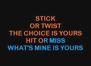 STICK
OR TWIST

THE CHOICE IS YOURS
HIT OR MISS
WHAT'S MINE IS YOURS