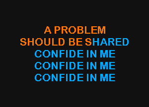 A PROBLEM
SHOULD BE SHARED
CONFIDE IN ME
CONFIDE IN ME
CONFIDE IN ME