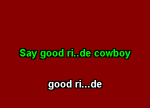 Say good ri..de cowboy

good ri...de