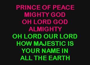 OH LORD OUR LORD
HOW MAJESTIC IS
YOUR NAME IN
ALLTHE EARTH