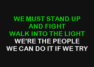 WE MUST STAND UP
AND FIGHT
WALK INTO THE LIGHT
WE'RETHE PEOPLE
WE CAN DO IT IF WETRY