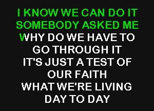 I KNOW WE CAN DO IT
SOMEBODY ASKED ME
WHY DO WE HAVE TO
GO THROUGH IT
IT'S JUST A TEST OF
OUR FAITH
WHATWE'RE LIVING
DAY TO DAY