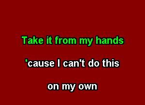 Take it from my hands

'cause I can't do this

on my own