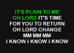 IT'S PLAIN TO ME
0H LORD IT'S TIME
FOR YOU TO RETURN
0H LORD CHANGE
MM MM MM
I KNOW I KNOW I KNOW