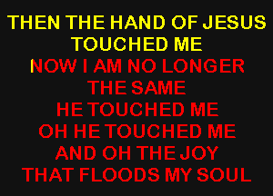 THEN THE HAND OF JESUS
TOUCHED ME