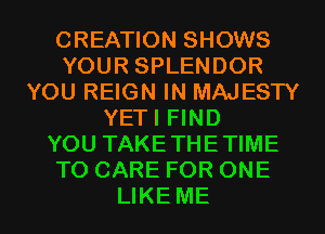 CREATION SHOWS
YOUR SPLENDOR
YOU REIGN IN MAJESTY
YETI FIND
YOU TAKETHETIME
T0 CARE FOR ONE
LIKE ME