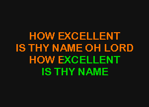 HOW EXCELLENT
IS THY NAME OH LORD

HOW EXCELLENT
IS THY NAME