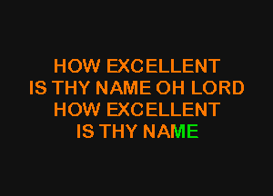 HOW EXCELLENT
IS THY NAME OH LORD

HOW EXCELLENT
IS THY NAME