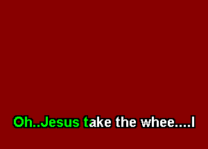 0h..Jesus take the whee....l