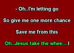 - 0h..l'm letting go

So give me one more chance

Save me from this

Oh..Jesus take the whee....l